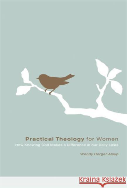 Practical Theology for Women: How Knowing God Makes a Difference in Our Daily Lives Wendy Horger Alsup 9781433502095