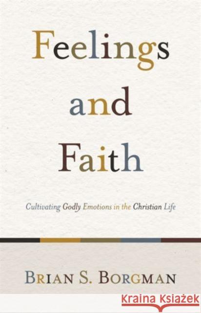 Feelings and Faith: Cultivating Godly Emotions in the Christian Life Brian Borgman 9781433503634 Crossway Books