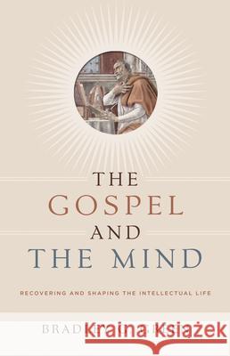 Gospel and the Mind: Recovering and Shaping the Intellectual Life Green, Bradley G. 9781433514425 Crossway Books