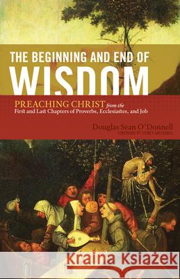 The Beginning and End of Wisdom: Preaching Christ from the First and Last Chapters of Proverbs, Ecclesiastes, and Job  9781433523342 Crossway Books