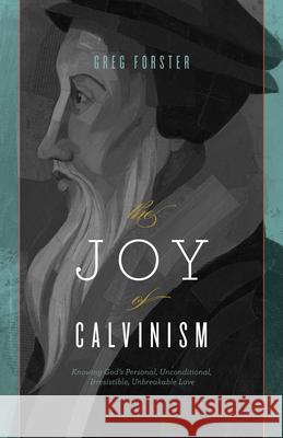 The Joy of Calvinism: Knowing God's Personal, Unconditional, Irresistible, Unbreakable Love Forster, Greg 9781433528347 Crossway Books