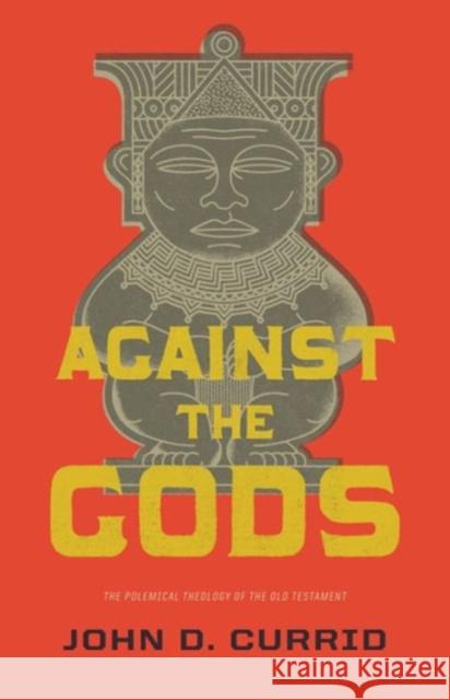 Against the Gods: The Polemical Theology of the Old Testament Currid, John D. 9781433531835