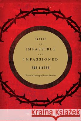 God Is Impassible and Impassioned: Toward a Theology of Divine Emotion Rob Lister 9781433532412