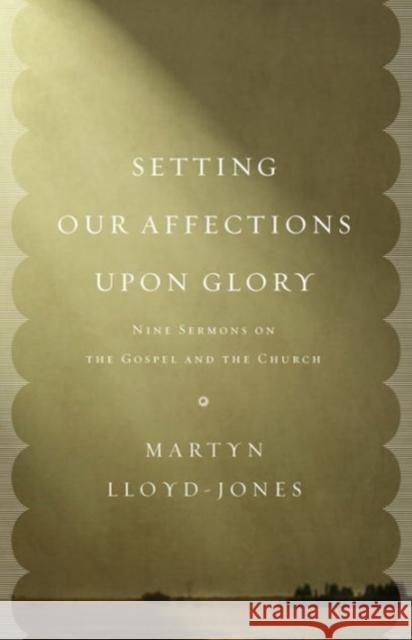 Setting Our Affections Upon Glory: Nine Sermons on the Gospel and the Church Lloyd-Jones, Martyn 9781433532658 Crossway Books