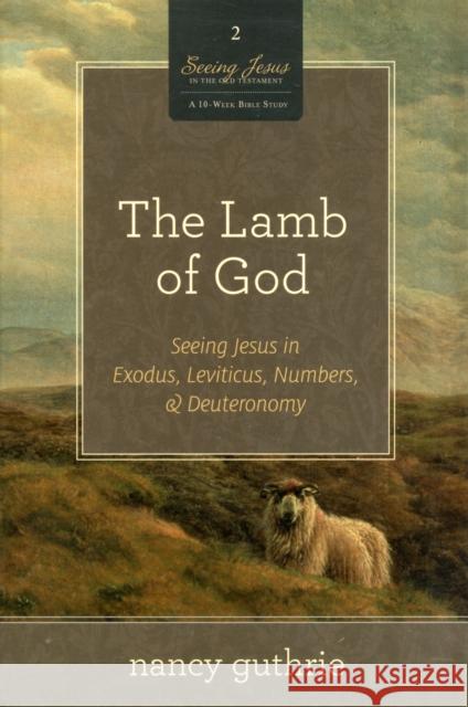 The Lamb of God (a 10-Week Bible Study): Seeing Jesus in Exodus, Leviticus, Numbers, and Deuteronomy Volume 2 Guthrie, Nancy 9781433532986 Crossway Books