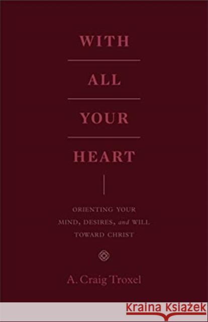 With All Your Heart: Orienting Your Mind, Desires, and Will toward Christ A. Craig Troxel 9781433535536