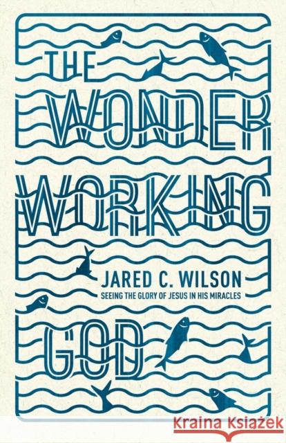 The Wonder-Working God: Seeing the Glory of Jesus in His Miracles Wilson, Jared C. 9781433536724 Crossway