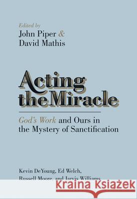 Acting the Miracle: God's Work and Ours in the Mystery of Sanctification John Piper David Mathis Kevin DeYoung 9781433537875