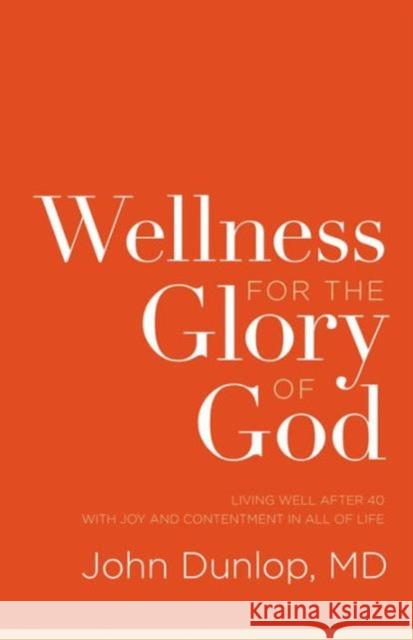 Wellness for the Glory of God: Living Well After 40 with Joy and Contentment in All of Life Dunlop, John 9781433538124 Crossway