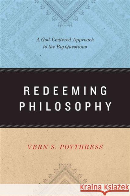 Redeeming Philosophy: A God-Centered Approach to the Big Questions Poythress, Vern S. 9781433539466 Crossway