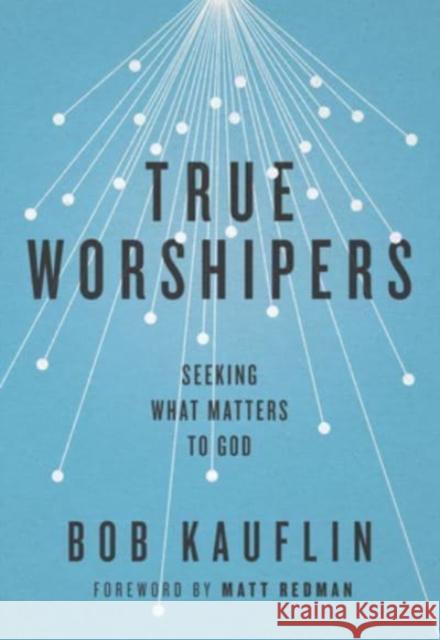 True Worshipers: Seeking What Matters to God Bob Kauflin 9781433542305 Crossway Books