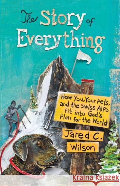 The Story of Everything: How You, Your Pets, and the Swiss Alps Fit Into God's Plan for the World Jared C. Wilson 9781433544576 Crossway Books