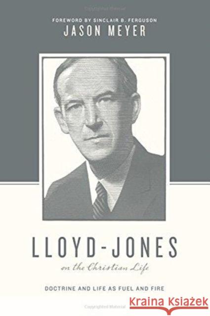 Lloyd-Jones on the Christian Life: Doctrine and Life as Fuel and Fire Jason C. Meyer Stephen J. Nichols Justin Taylor 9781433545276 Crossway Books
