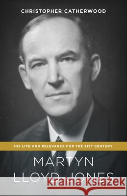 Martyn Lloyd-Jones: His Life and Relevance for the 21st Century Christopher Catherwood 9781433545955 Crossway Books