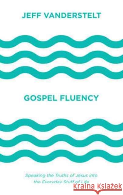 Gospel Fluency: Speaking the Truths of Jesus Into the Everyday Stuff of Life Jeff Vanderstelt 9781433546037