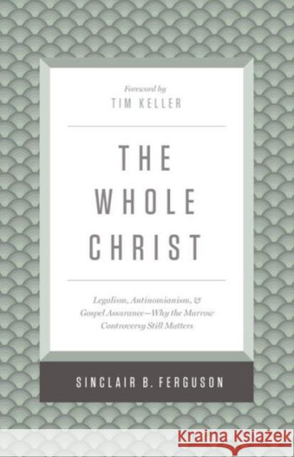 The Whole Christ: Legalism, Antinomianism, and Gospel Assurance--Why the Marrow Controversy Still Matters Sinclair B. Ferguson Timothy Keller 9781433548000 Crossway Books