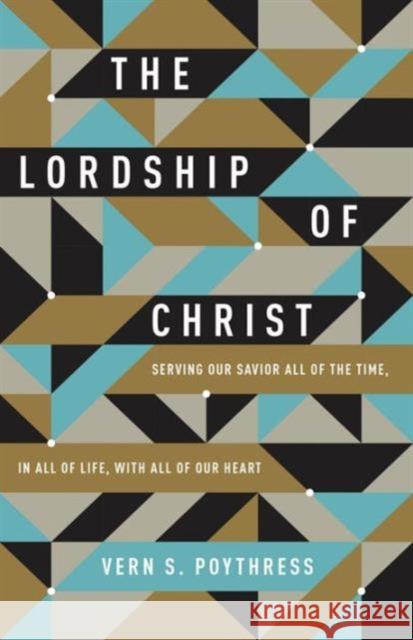The Lordship of Christ: Serving Our Savior All of the Time, in All of Life, with All of Our Heart Vern S. Poythress 9781433549533 Crossway Books