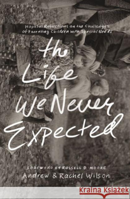 The Life We Never Expected: Hopeful Reflections on the Challenges of Parenting Children with Special Needs Andrew And Wilson Russell D. Moore 9781433550997 Crossway Books