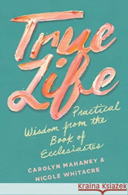 True Life: Practical Wisdom from the Book of Ecclesiastes Carolyn Mahaney Nicole Mahaney Whitacre 9781433552519 Crossway