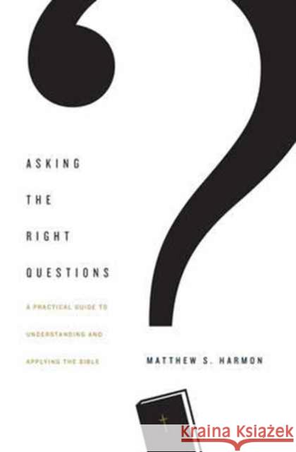 Asking the Right Questions: A Practical Guide to Understanding and Applying the Bible Matthew S. Harmon 9781433554292