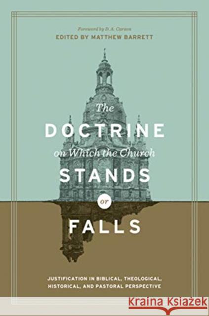 The Doctrine on Which the Church Stands or Falls: Justification in Biblical, Theological, Historical, and Pastoral Perspective Matthew Barrett Gerald Bray Robert Cara 9781433555411