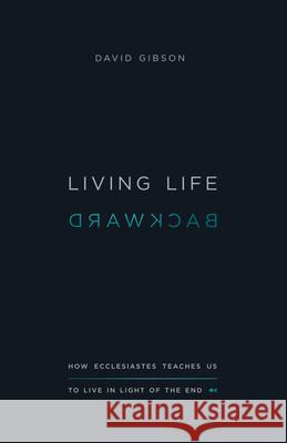 Living Life Backward: How Ecclesiastes Teaches Us to Live in Light of the End David Gibson 9781433556272