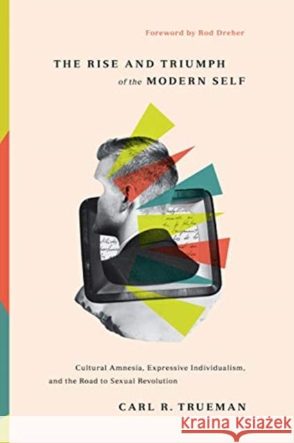 The Rise and Triumph of the Modern Self: Cultural Amnesia, Expressive Individualism, and the Road to Sexual Revolution Carl R. Trueman 9781433556333