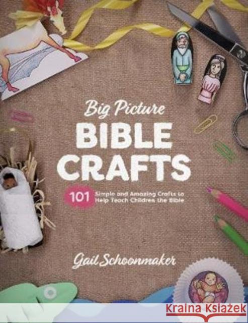 Big Picture Bible Crafts: 101 Simple and Amazing Crafts to Help Teach Children the Bible Gail Schoonmaker 9781433558696 Crossway Books