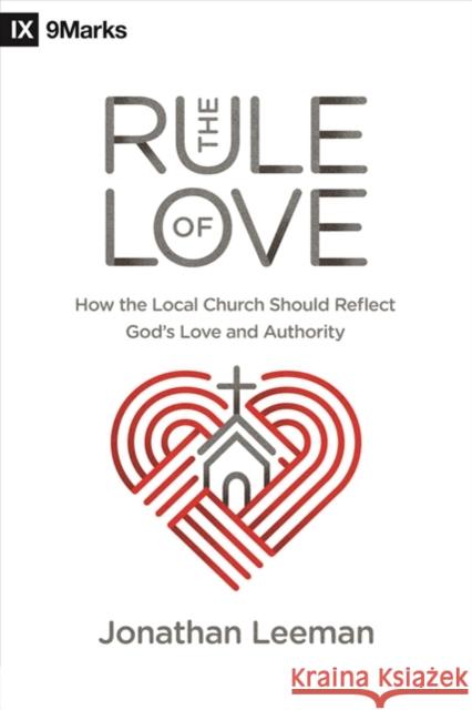 The Rule of Love: How the Local Church Should Reflect God's Love and Authority Jonathan Leeman Mark Dever 9781433559631 Crossway Books