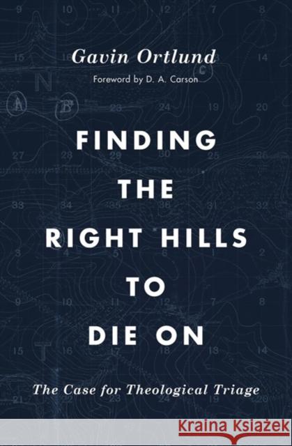 Finding the Right Hills to Die On: The Case for Theological Triage Gavin Ortlund 9781433567421