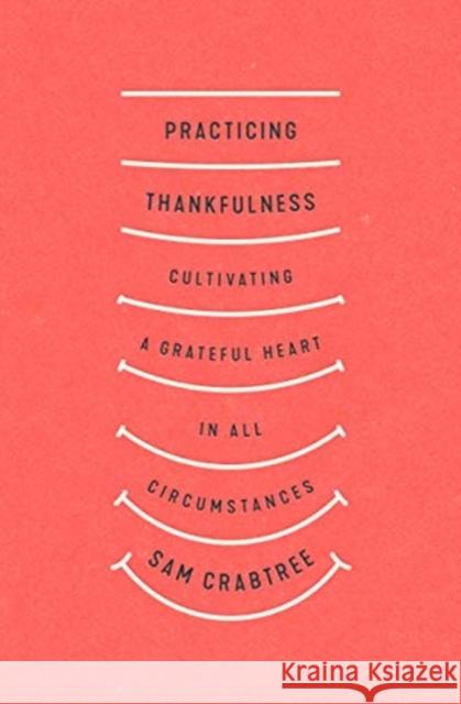 Practicing Thankfulness: Cultivating a Grateful Heart in All Circumstances Sam Crabtree 9781433569319