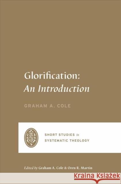 Glorification: An Introduction Graham A. Cole Oren R. Martin Graham A. Cole 9781433569555 Crossway