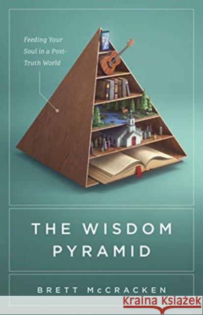 The Wisdom Pyramid: Feeding Your Soul in a Post-Truth World Brett McCracken 9781433569593 Crossway Books