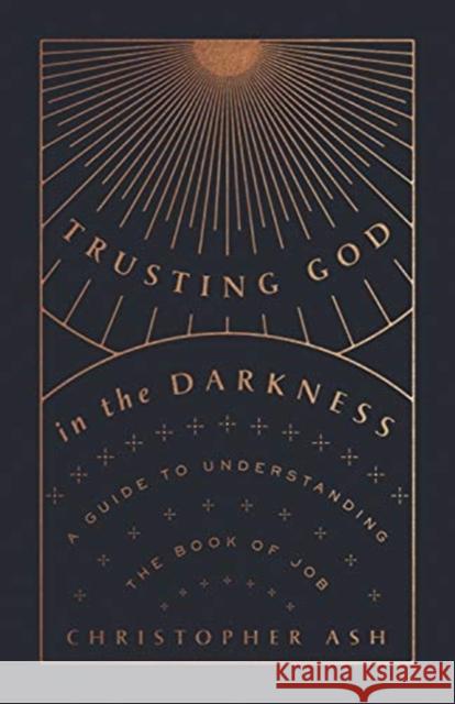 Trusting God in the Darkness: A Guide to Understanding the Book of Job Christopher Ash 9781433570117 Crossway Books