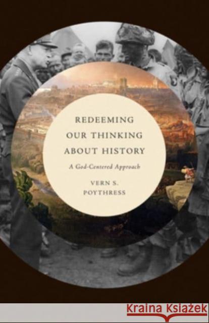 Redeeming Our Thinking about History: A God-Centered Approach Vern S. Poythress 9781433571442