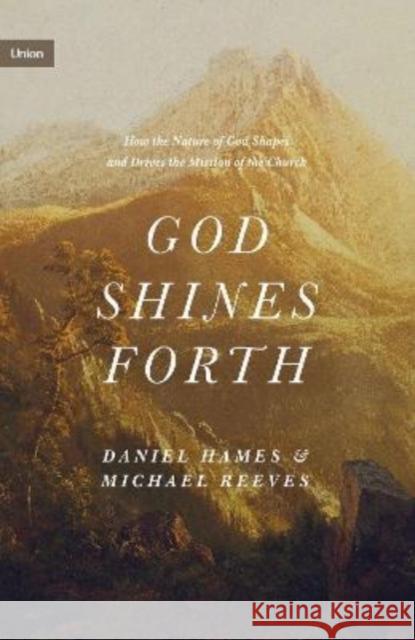 God Shines Forth: How the Nature of God Shapes and Drives the Mission of the Church Michael Reeves Daniel Hames 9781433575143 Crossway