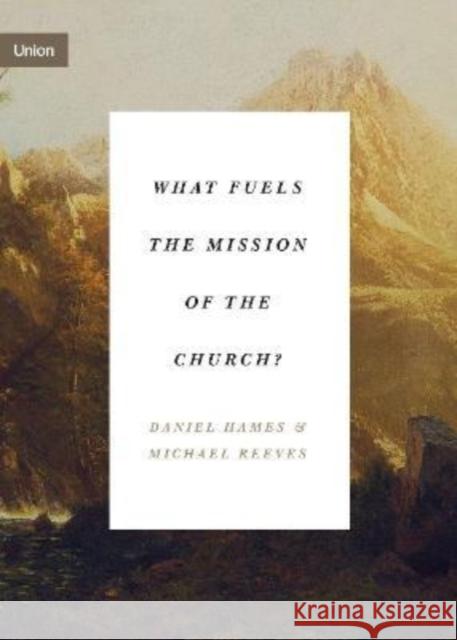 What Fuels the Mission of the Church? Daniel Hames Michael Reeves 9781433575181 Crossway Books