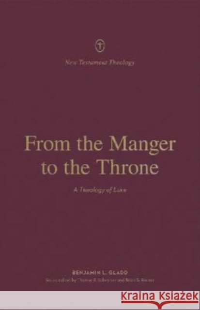 From the Manger to the Throne: A Theology of Luke Benjamin L. Gladd Thomas R. Schreiner Brian S. Rosner 9781433575235