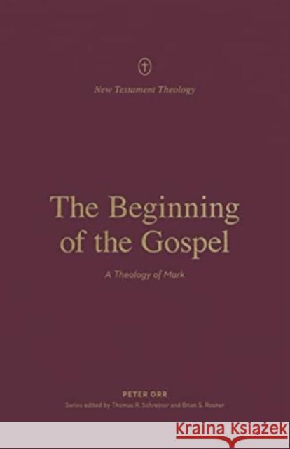 The Beginning of the Gospel: A Theology of Mark Peter Orr Thomas R. Schreiner Brian S. Rosner 9781433575310 Crossway