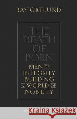 The Death of Porn: Men of Integrity Building a World of Nobility Raymond C. Ortlun Thabiti M. Anyabwile Matt Chandler 9781433576690 Crossway Books