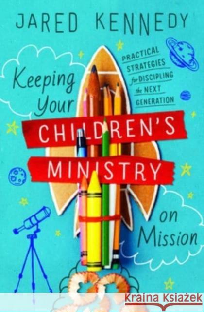 Keeping Your Children's Ministry on Mission: Practical Strategies for Discipling the Next Generation Jared Kennedy 9781433576874 Crossway Books