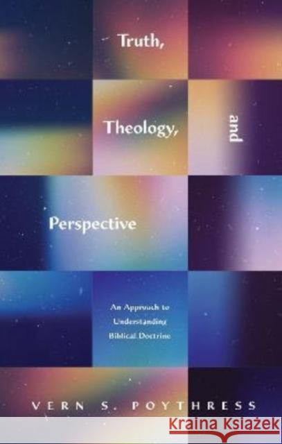 Truth, Theology, and Perspective: An Approach to Understanding Biblical Doctrine Vern S. Poythress 9781433580246