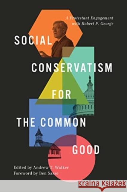 Social Conservatism for the Common Good: A Protestant Engagement with Robert P. George Andrew Walker Ben Sasse John Wilsey 9781433580635