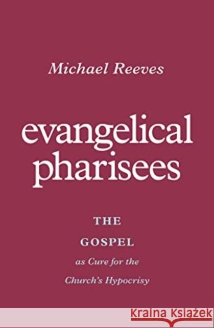 Evangelical Pharisees: The Gospel as Cure for the Church's Hypocrisy Michael Reeves 9781433581175 Crossway