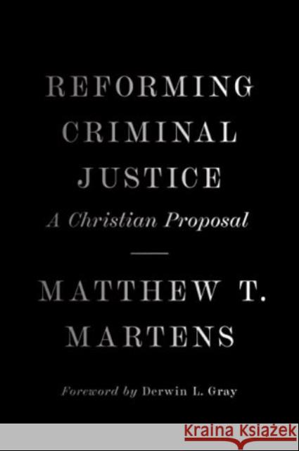 Reforming Criminal Justice: A Christian Proposal Matthew T. Martens Derwin Gray 9781433581823