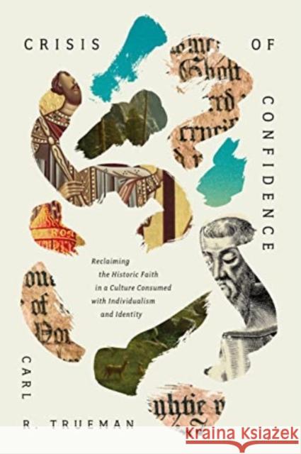 Crisis of Confidence: Reclaiming the Historic Faith in a Culture Consumed with Individualism and Identity Carl R. Trueman 9781433590016