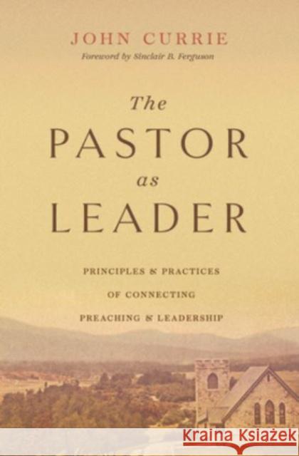 The Pastor as Leader: Principles and Practices for Connecting Preaching and Leadership  9781433590153 Crossway Books