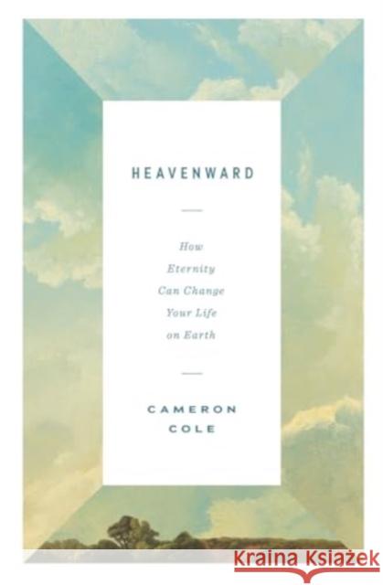 Heavenward: How Eternity Can Change Your Life on Earth Cameron Cole 9781433590238