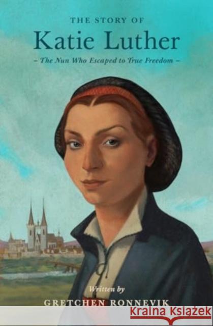 The Story of Katie Luther: The Nun Who Escaped to True Freedom Gretchen Ronnevik T. Lively Fluharty 9781433592713 Crossway