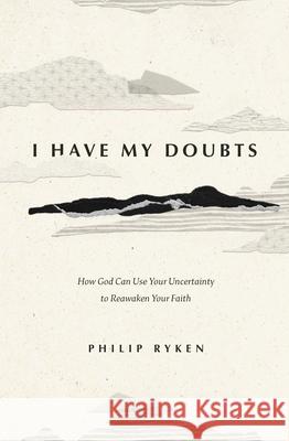 I Have My Doubts: How God Can Use Your Uncertainty to Reawaken Your Faith Philip Graham Ryken 9781433593390 Crossway
